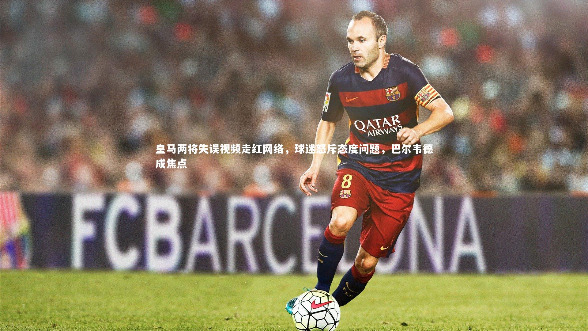 皇马两将失误视频走红网络，球迷怒斥态度问题，巴尔韦德成焦点