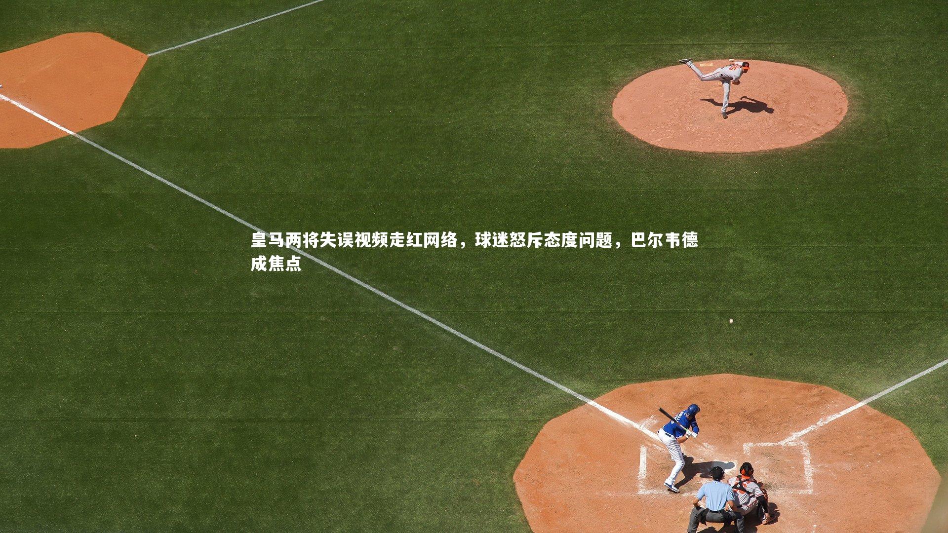 皇马两将失误视频走红网络，球迷怒斥态度问题，巴尔韦德成焦点