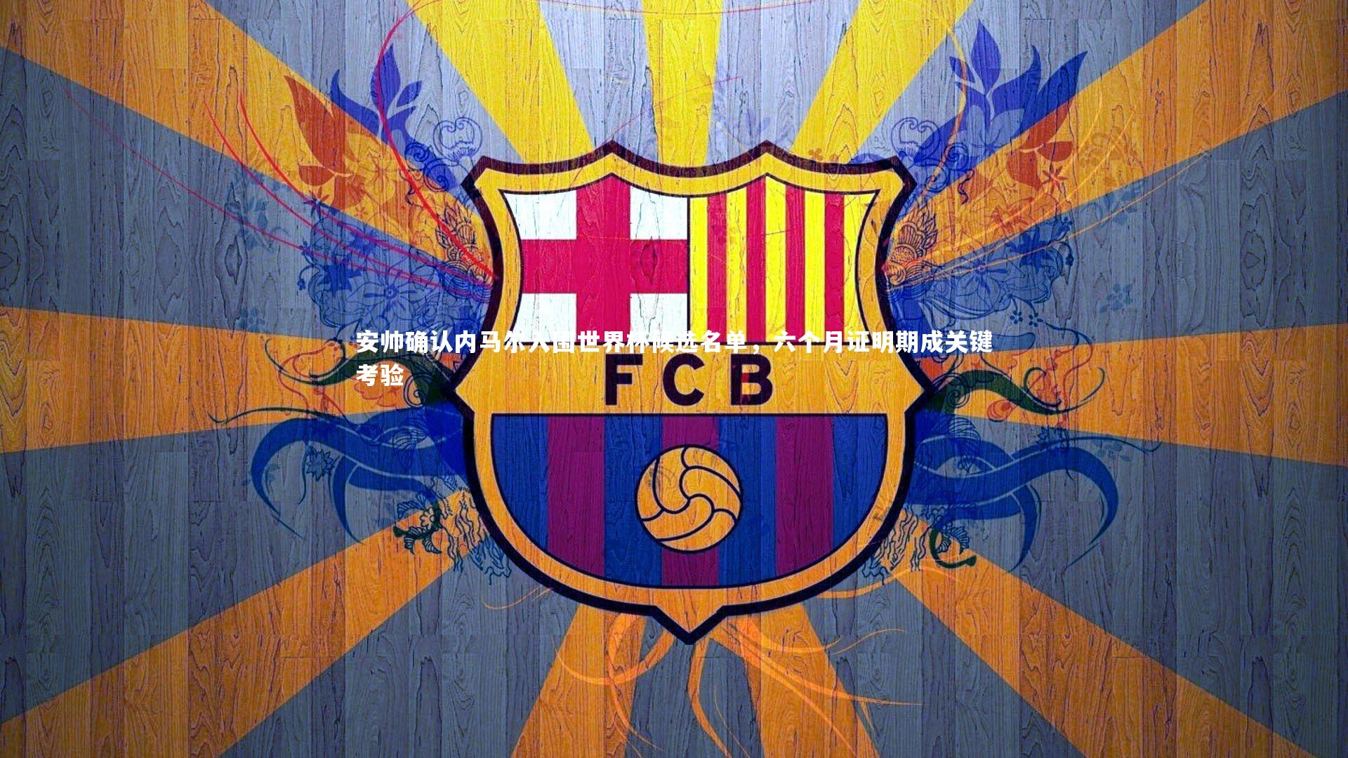 安帅确认内马尔入围世界杯候选名单，六个月证明期成关键考验