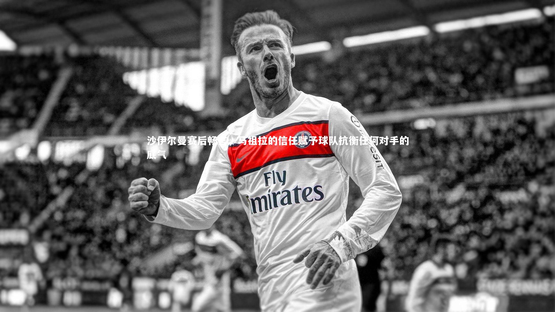 沙伊尔曼赛后畅言，马祖拉的信任赋予球队抗衡任何对手的底气