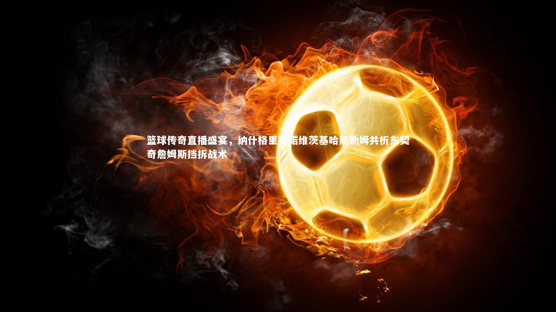 篮球传奇直播盛宴，纳什格里芬诺维茨基哈斯勒姆共析东契奇詹姆斯挡拆战术