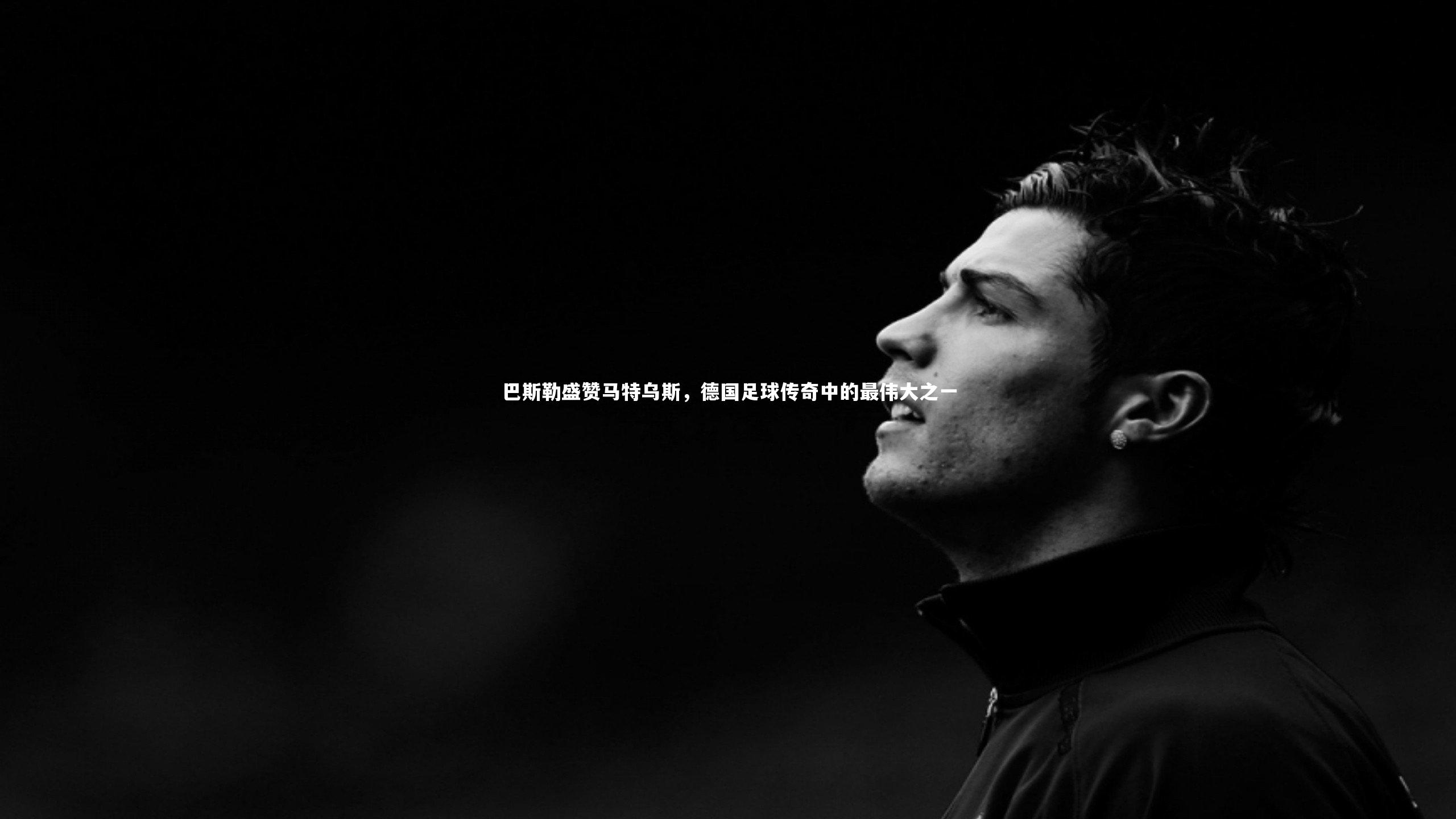巴斯勒盛赞马特乌斯，德国足球传奇中的最伟大之一